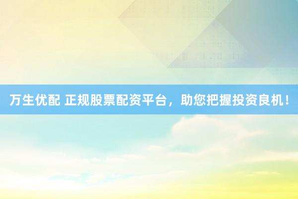 万生优配 正规股票配资平台，助您把握投资良机！