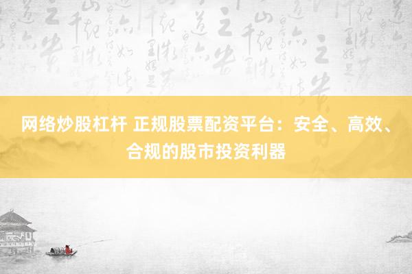 网络炒股杠杆 正规股票配资平台：安全、高效、合规的股市投资利器