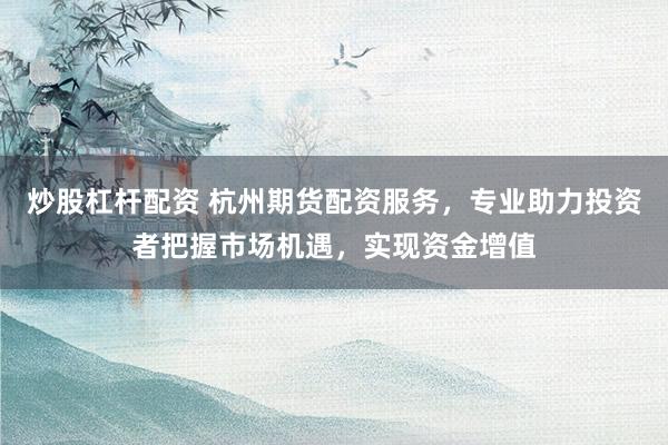 炒股杠杆配资 杭州期货配资服务，专业助力投资者把握市场机遇，实现资金增值