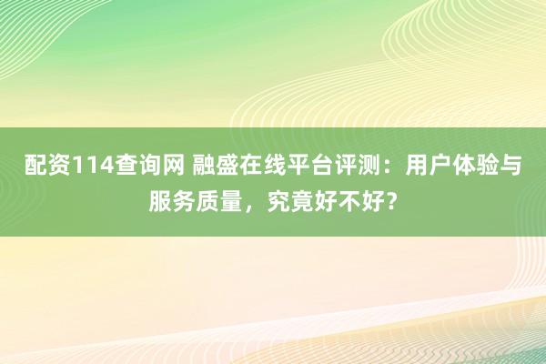 配资114查询网 融盛在线平台评测：用户体验与服务质量，究竟好不好？