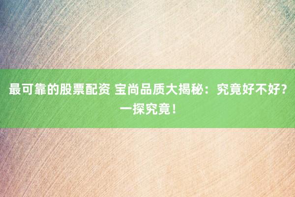 最可靠的股票配资 宝尚品质大揭秘：究竟好不好？一探究竟！