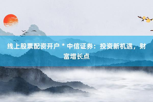 线上股票配资开户 * 中信证券：投资新机遇，财富增长点