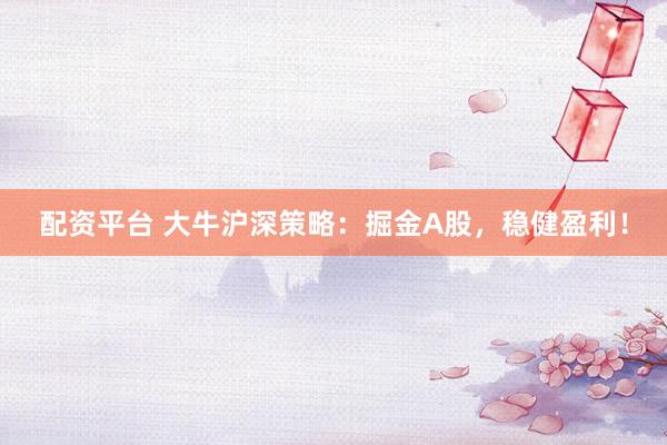 配资平台 大牛沪深策略：掘金A股，稳健盈利！