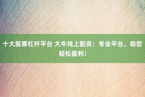 十大股票杠杆平台 大牛线上配资：专业平台，助您轻松盈利！