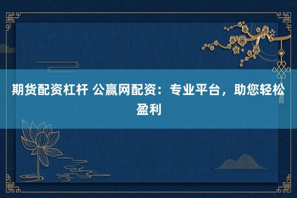期货配资杠杆 公赢网配资：专业平台，助您轻松盈利