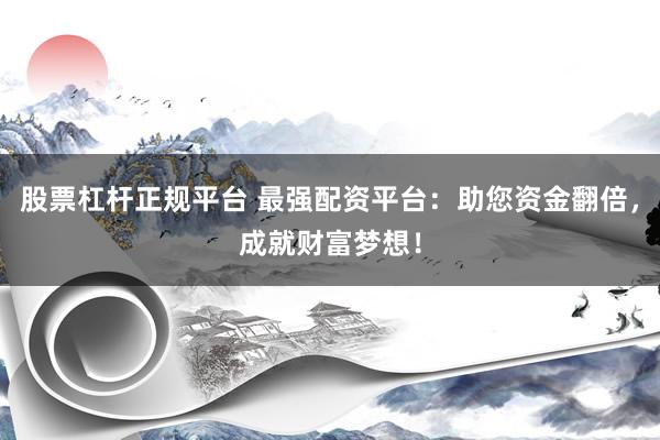 股票杠杆正规平台 最强配资平台：助您资金翻倍，成就财富梦想！
