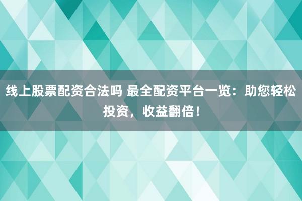 线上股票配资合法吗 最全配资平台一览：助您轻松投资，收益翻倍！
