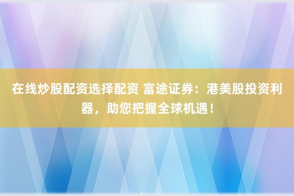在线炒股配资选择配资 富途证券：港美股投资利器，助您把握全球机遇！