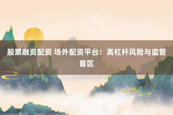 股票融资配资 场外配资平台：高杠杆风险与监管盲区