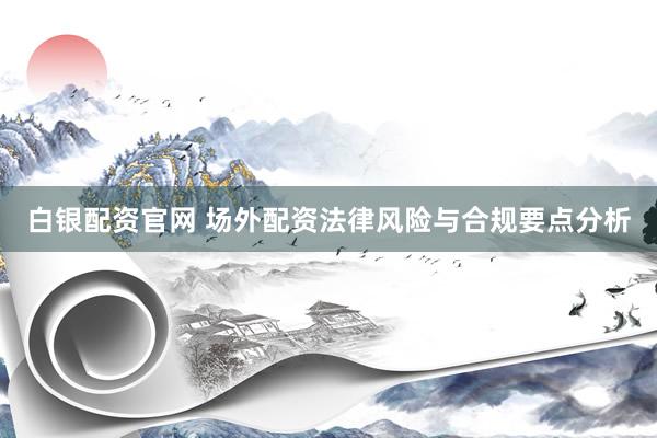 白银配资官网 场外配资法律风险与合规要点分析