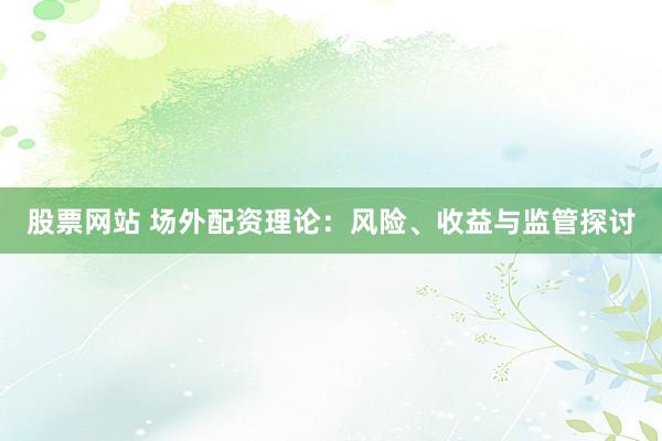 股票网站 场外配资理论：风险、收益与监管探讨