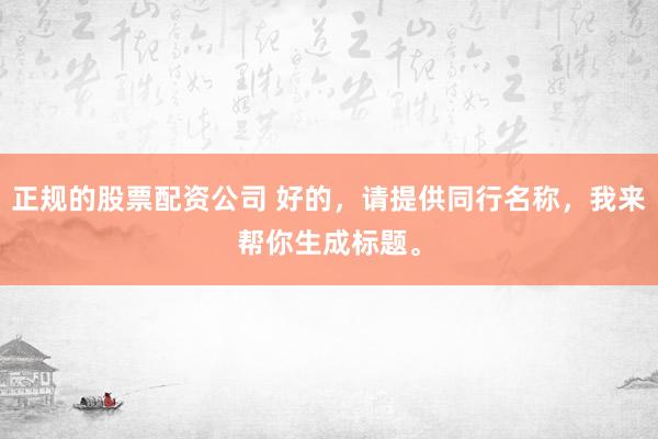 正规的股票配资公司 好的，请提供同行名称，我来帮你生成标题。