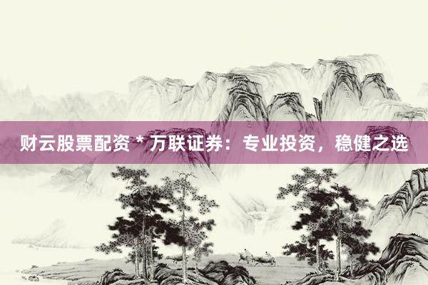 财云股票配资 * 万联证券：专业投资，稳健之选
