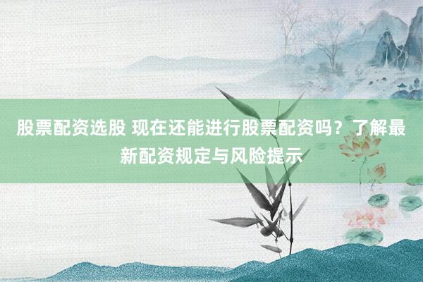 股票配资选股 现在还能进行股票配资吗？了解最新配资规定与风险提示