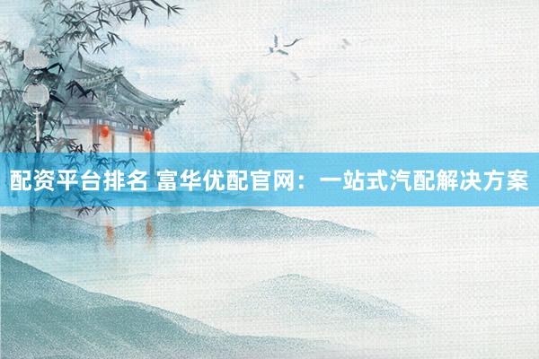 配资平台排名 富华优配官网：一站式汽配解决方案