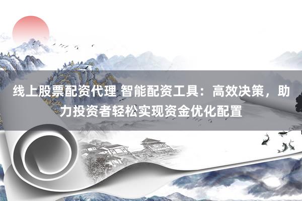 线上股票配资代理 智能配资工具：高效决策，助力投资者轻松实现资金优化配置