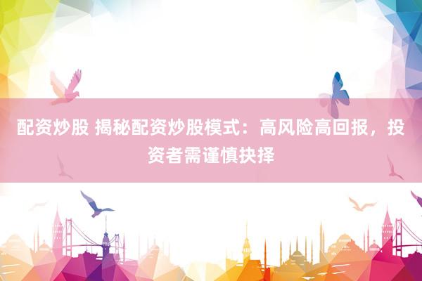 配资炒股 揭秘配资炒股模式：高风险高回报，投资者需谨慎抉择
