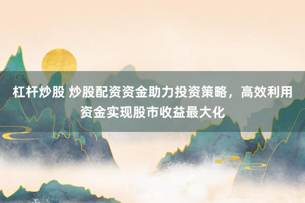 杠杆炒股 炒股配资资金助力投资策略，高效利用资金实现股市收益最大化