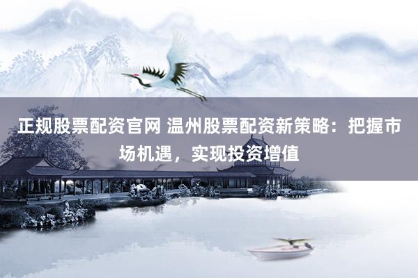 正规股票配资官网 温州股票配资新策略：把握市场机遇，实现投资增值