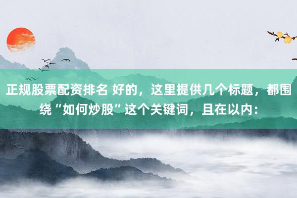 正规股票配资排名 好的，这里提供几个标题，都围绕“如何炒股”这个关键词，且在以内：
