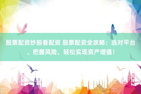 股票配资炒股看配资 股票配资全攻略：选对平台、把握风险，轻松实现资产增值！