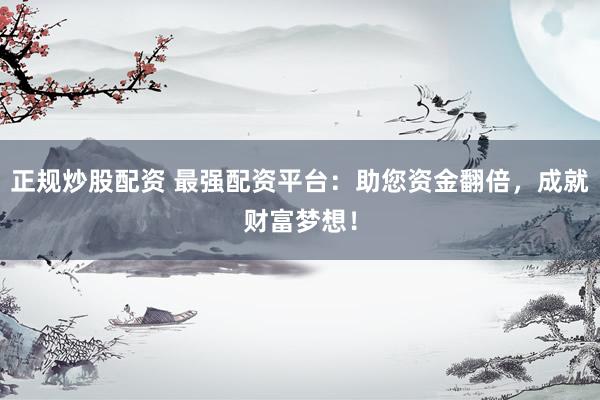 正规炒股配资 最强配资平台：助您资金翻倍，成就财富梦想！