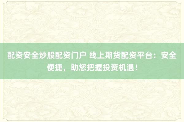 配资安全炒股配资门户 线上期货配资平台：安全便捷，助您把握投资机遇！