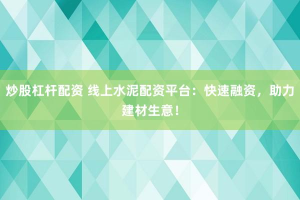 炒股杠杆配资 线上水泥配资平台：快速融资，助力建材生意！