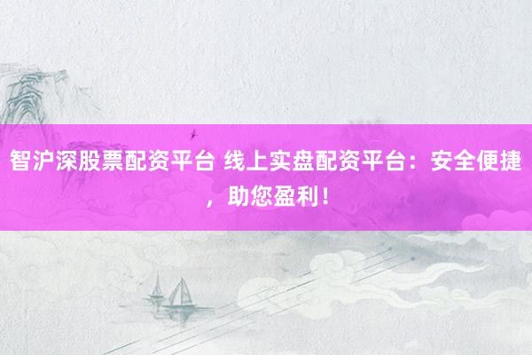 智沪深股票配资平台 线上实盘配资平台：安全便捷，助您盈利！
