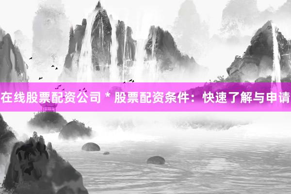 在线股票配资公司 * 股票配资条件：快速了解与申请