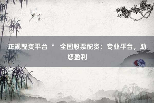 正规配资平台  *   全国股票配资：专业平台，助您盈利