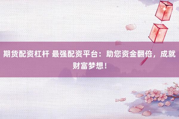 期货配资杠杆 最强配资平台：助您资金翻倍，成就财富梦想！