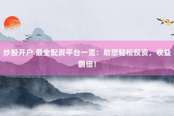 炒股开户 最全配资平台一览：助您轻松投资，收益翻倍！