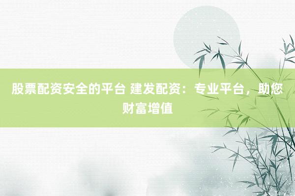 股票配资安全的平台 建发配资：专业平台，助您财富增值