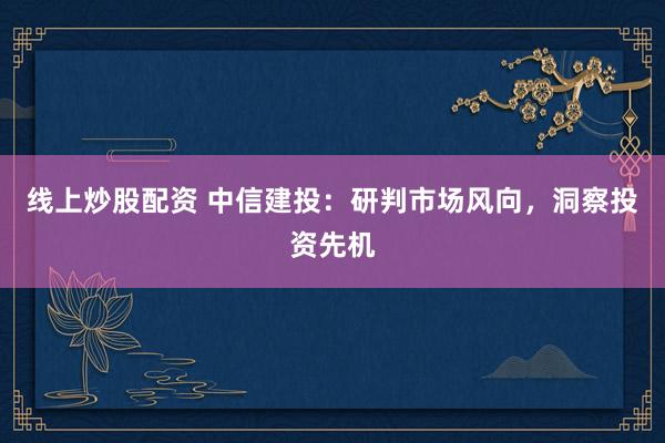 线上炒股配资 中信建投：研判市场风向，洞察投资先机