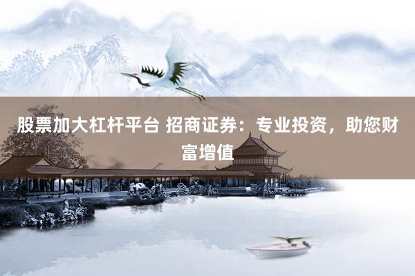 股票加大杠杆平台 招商证券：专业投资，助您财富增值