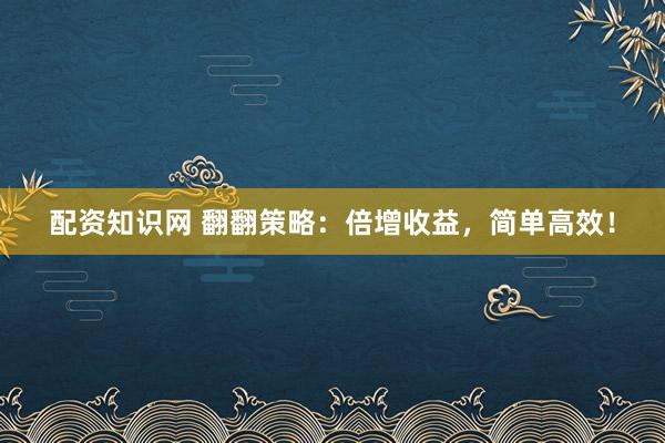 配资知识网 翻翻策略：倍增收益，简单高效！