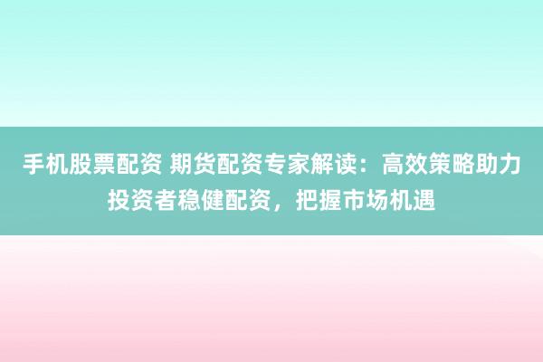 手机股票配资 期货配资专家解读：高效策略助力投资者稳健配资，把握市场机遇