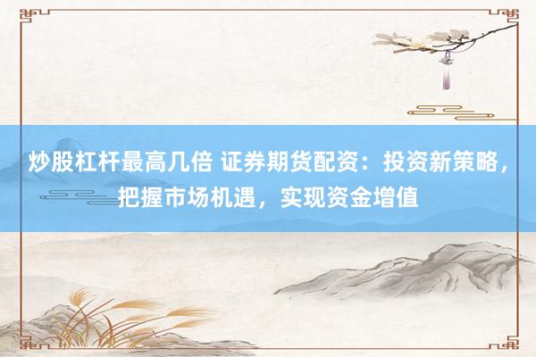 炒股杠杆最高几倍 证券期货配资：投资新策略，把握市场机遇，实现资金增值
