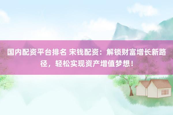 国内配资平台排名 宋钱配资：解锁财富增长新路径，轻松实现资产增值梦想！