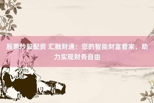 股票炒股配资 汇融财通：您的智能财富管家，助力实现财务自由