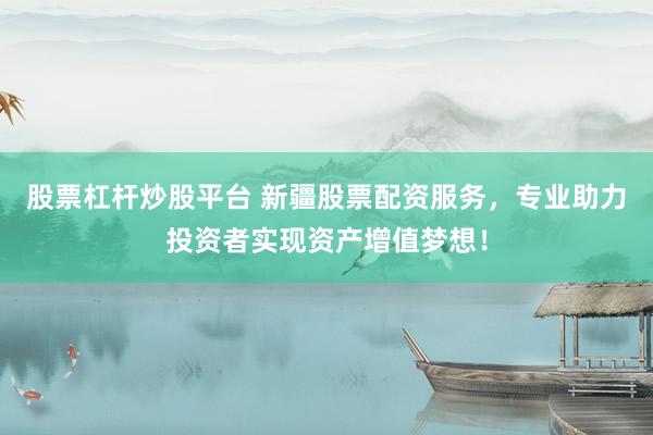 股票杠杆炒股平台 新疆股票配资服务，专业助力投资者实现资产增值梦想！