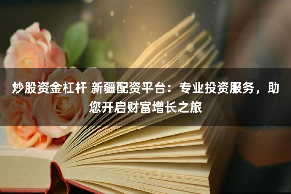 炒股资金杠杆 新疆配资平台：专业投资服务，助您开启财富增长之旅