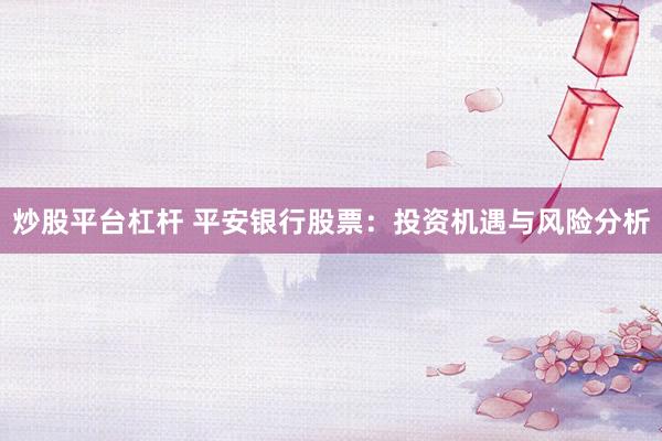 炒股平台杠杆 平安银行股票：投资机遇与风险分析