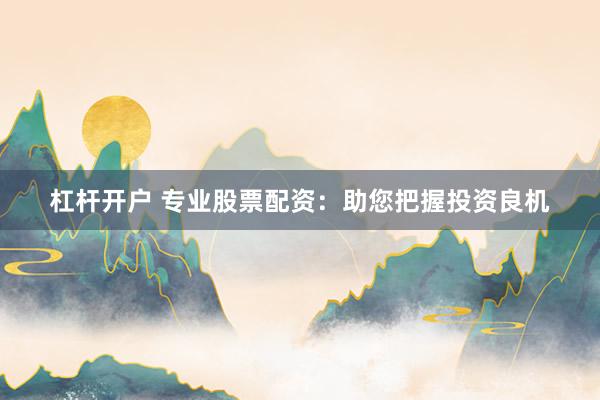 杠杆开户 专业股票配资：助您把握投资良机