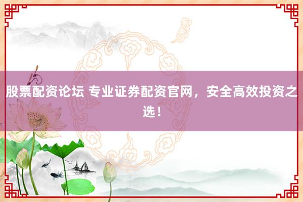 股票配资论坛 专业证券配资官网，安全高效投资之选！
