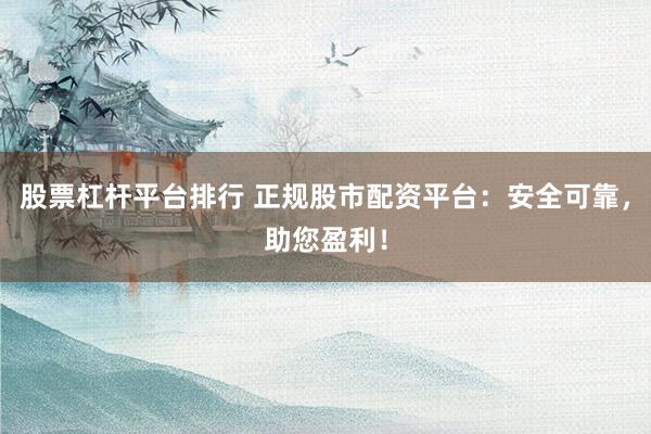股票杠杆平台排行 正规股市配资平台：安全可靠，助您盈利！