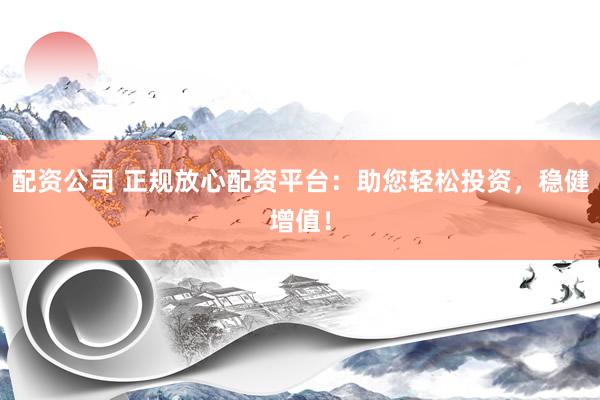 配资公司 正规放心配资平台：助您轻松投资，稳健增值！