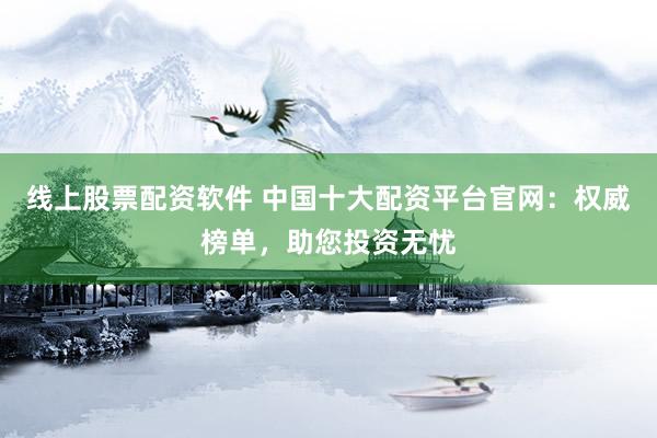 线上股票配资软件 中国十大配资平台官网：权威榜单，助您投资无忧