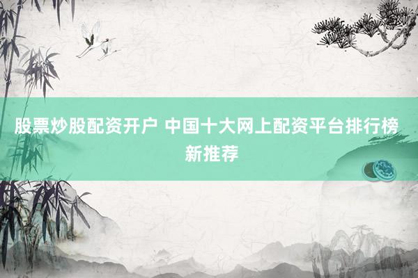 股票炒股配资开户 中国十大网上配资平台排行榜  新推荐